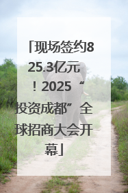 现场签约825.3亿元！2025“投资成都”全球招商大会开幕