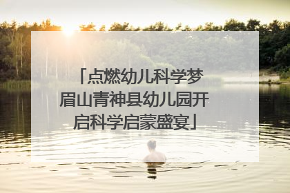 点燃幼儿科学梦 眉山青神县幼儿园开启科学启蒙盛宴