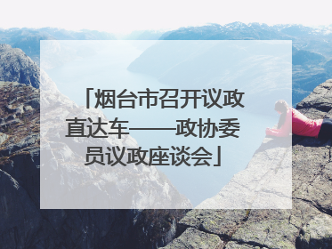 烟台市召开议政直达车——政协委员议政座谈会