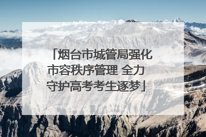 烟台市城管局强化市容秩序管理 全力守护高考考生逐梦