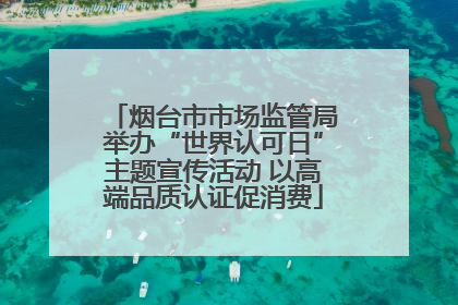 烟台市市场监管局举办“世界认可日”主题宣传活动 以高端品质认证促消费