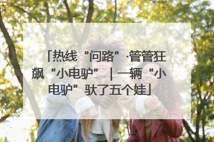热线“问路”·管管狂飙“小电驴”｜一辆“小电驴”驮了五个娃