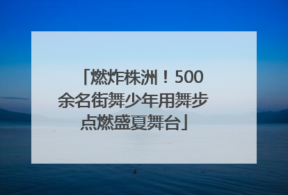 燃炸株洲！500余名街舞少年用舞步点燃盛夏舞台