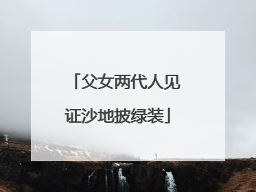 父女两代人见证沙地披绿装