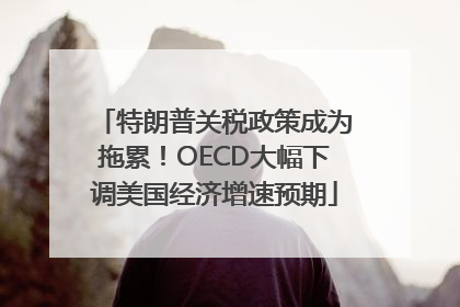 特朗普关税政策成为拖累！OECD大幅下调美国经济增速预期