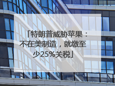 特朗普威胁苹果：不在美制造，就缴至少25%关税