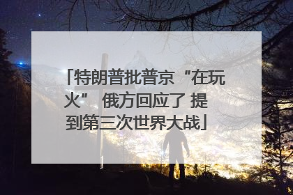 特朗普批普京“在玩火” 俄方回应了 提到第三次世界大战