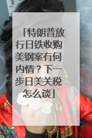 特朗普放行日铁收购美钢案有何内情？下一步日美关税怎么谈