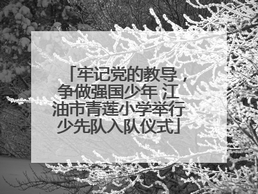 牢记党的教导，争做强国少年 江油市青莲小学举行少先队入队仪式