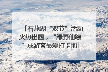 石燕湖“双节”活动火热出圈，“绿野仙踪”成游客最爱打卡地