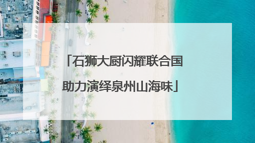 石狮大厨闪耀联合国 助力演绎泉州山海味