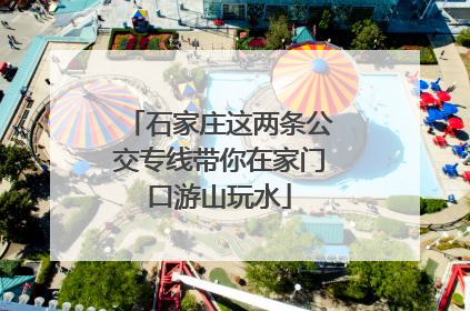 石家庄这两条公交专线带你在家门口游山玩水