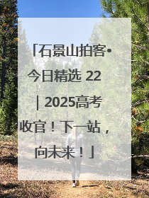 石景山拍客•今日精选 22｜2025高考收官！下一站，向未来！
