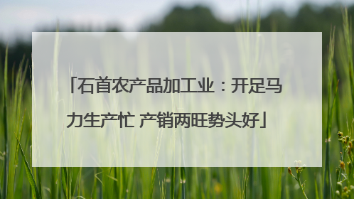 石首农产品加工业：开足马力生产忙 产销两旺势头好