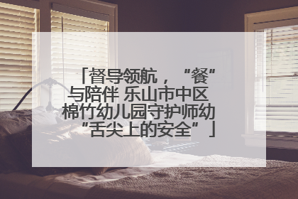 督导领航，“餐”与陪伴 乐山市中区棉竹幼儿园守护师幼“舌尖上的安全”