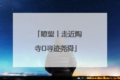 瞭望丨走近陶寺 寻迹尧舜