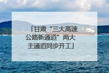 甘肃“三大高速公路新通道”两大主通道同步开工