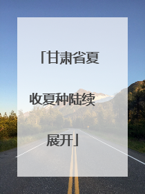 甘肃省夏收夏种陆续展开