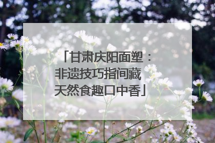 甘肃庆阳面塑：非遗技巧指间藏 天然食趣口中香