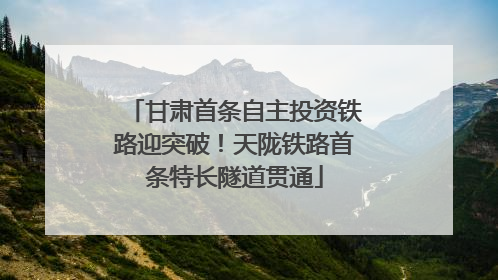 甘肃首条自主投资铁路迎突破！天陇铁路首条特长隧道贯通