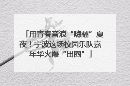用青春音浪“嗨翻”夏夜！宁波这场校园乐队嘉年华火爆“出圈”