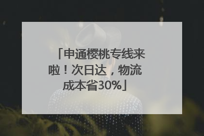 申通樱桃专线来啦！次日达，物流成本省30%