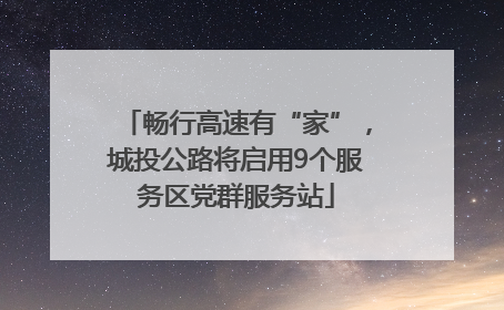 畅行高速有“家”，城投公路将启用9个服务区党群服务站