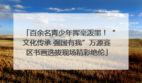 百余名青少年挥毫泼墨！“文化传承 强国有我”万源赛区书画选拔现场精彩绝伦