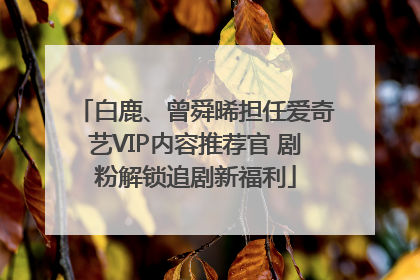 白鹿、曾舜晞担任爱奇艺VIP内容推荐官 剧粉解锁追剧新福利