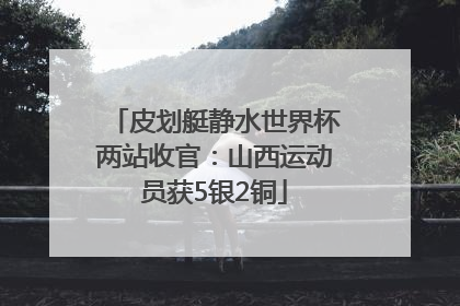 皮划艇静水世界杯两站收官：山西运动员获5银2铜