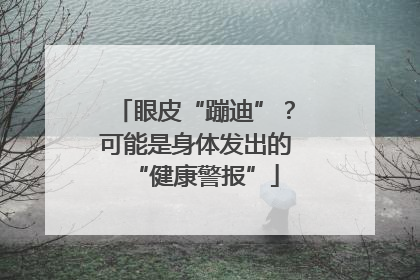 眼皮“蹦迪”？可能是身体发出的“健康警报”