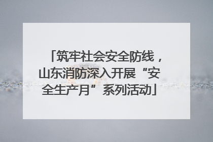 筑牢社会安全防线，山东消防深入开展“安全生产月”系列活动