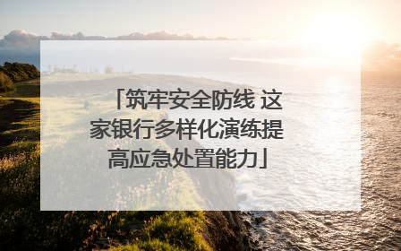 筑牢安全防线 这家银行多样化演练提高应急处置能力