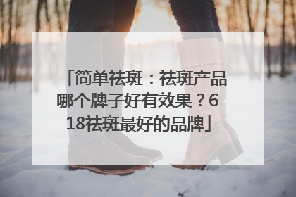 简单祛斑：祛斑产品哪个牌子好有效果？618祛斑最好的品牌