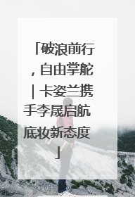破浪前行，自由掌舵｜卡姿兰携手李晟启航底妆新态度