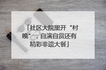 社区大院里开“村晚”，自演自赏还有精彩非遗大餐