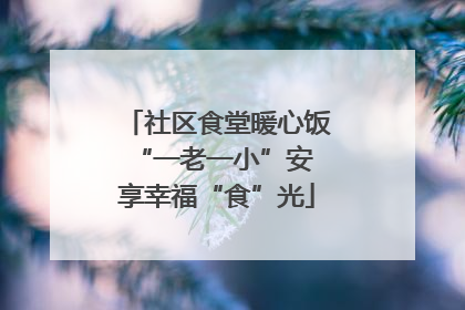 社区食堂暖心饭 “一老一小”安享幸福“食”光