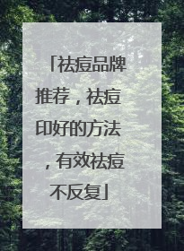 祛痘品牌推荐，祛痘印好的方法，有效祛痘不反复