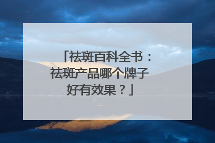 祛斑百科全书：祛斑产品哪个牌子好有效果？