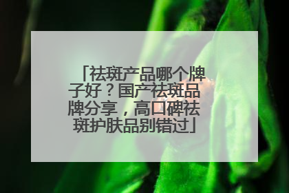 祛斑产品哪个牌子好？国产祛斑品牌分享，高口碑祛斑护肤品别错过