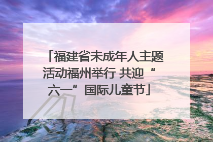 福建省未成年人主题活动福州举行 共迎“六一”国际儿童节