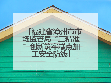 福建省漳州市市场监管局“三精准”创新筑牢糕点加工安全防线