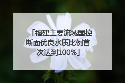 福建主要流域国控断面优良水质比例首次达到100%