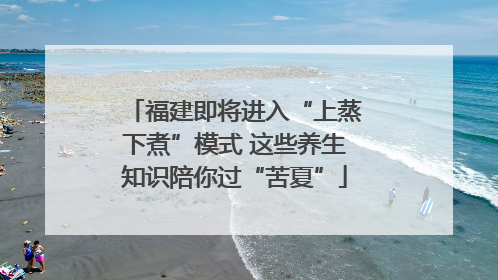 福建即将进入“上蒸下煮”模式 这些养生知识陪你过“苦夏”