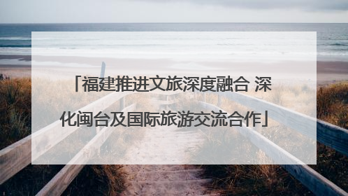福建推进文旅深度融合 深化闽台及国际旅游交流合作