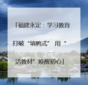 福建永定：学习教育打破“填鸭式” 用“活教材”唤醒初心
