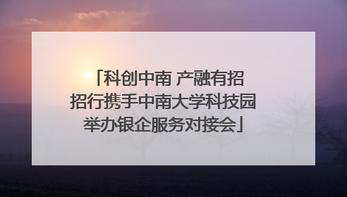 科创中南 产融有招 招行携手中南大学科技园举办银企服务对接会