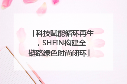 科技赋能循环再生，SHEIN构建全链路绿色时尚闭环