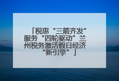 税惠“三箭齐发”服务“四轮驱动”兰州税务激活假日经济“新引擎”