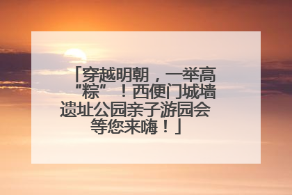 穿越明朝，一举高“粽”！西便门城墙遗址公园亲子游园会等您来嗨！